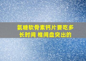 氨糖软骨素钙片要吃多长时间 椎间盘突出的